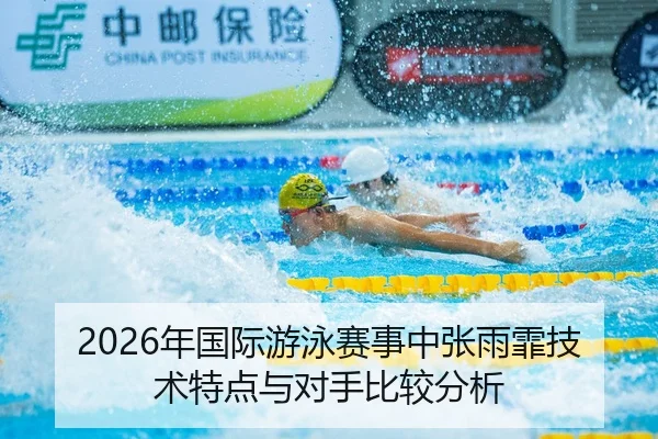 2026年国际游泳赛事中张雨霏技术特点与对手比较分析
