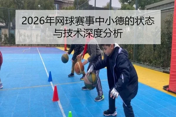 2026年网球赛事中小德的状态与技术深度分析