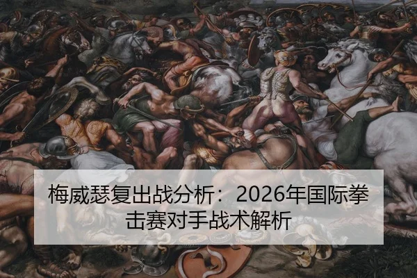 梅威瑟复出战分析：2026年国际拳击赛对手战术解析