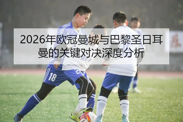 2026年欧冠曼城与巴黎圣日耳曼的关键对决深度分析