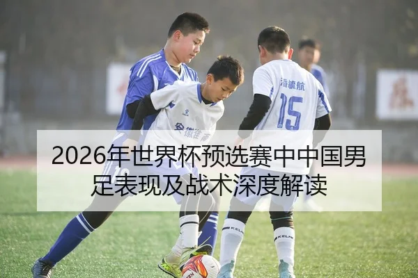 2026年世界杯预选赛中中国男足表现及战术深度解读