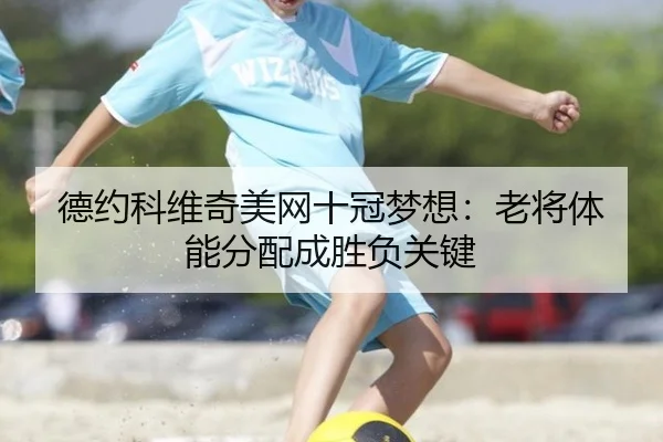 德约科维奇美网十冠梦想：老将体能分配成胜负关键