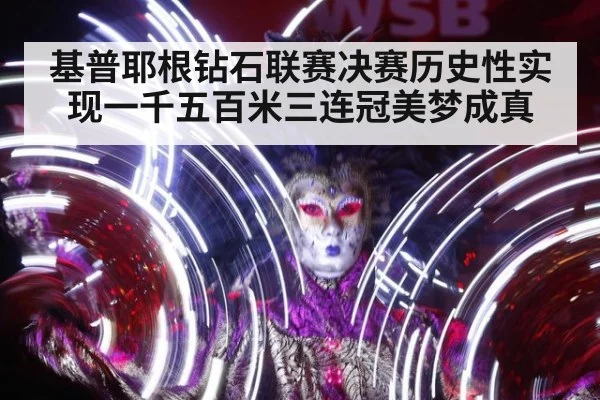 基普耶根钻石联赛决赛历史性实现一千五百米三连冠美梦成真