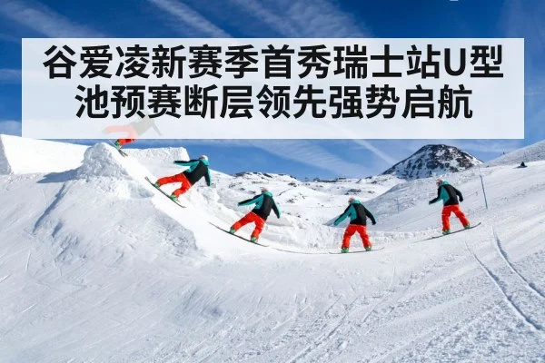 谷爱凌新赛季首秀瑞士站U型池预赛断层领先强势启航