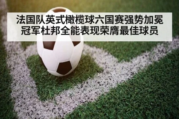 法国队英式橄榄球六国赛强势加冕冠军杜邦全能表现荣膺最佳球员
